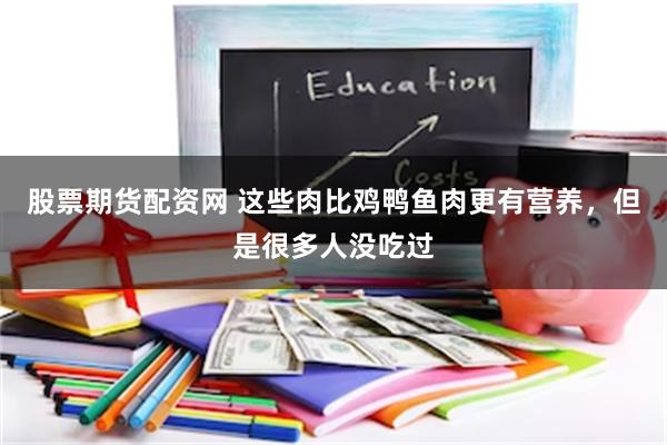 股票期货配资网 这些肉比鸡鸭鱼肉更有营养，但是很多人没吃过