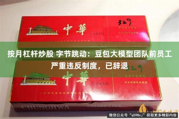 按月杠杆炒股 字节跳动：豆包大模型团队前员工严重违反制度，已辞退
