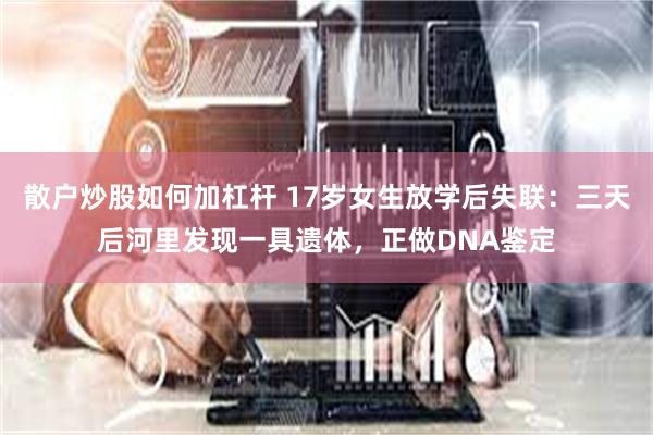 散户炒股如何加杠杆 17岁女生放学后失联：三天后河里发现一具遗体，正做DNA鉴定