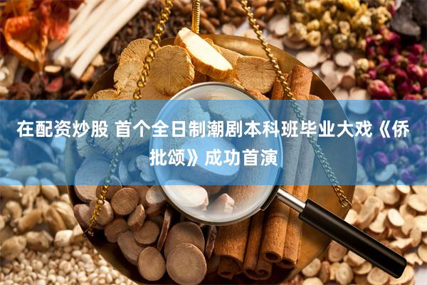 在配资炒股 首个全日制潮剧本科班毕业大戏《侨批颂》成功首演