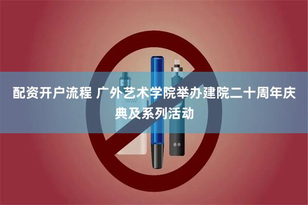 配资开户流程 广外艺术学院举办建院二十周年庆典及系列活动