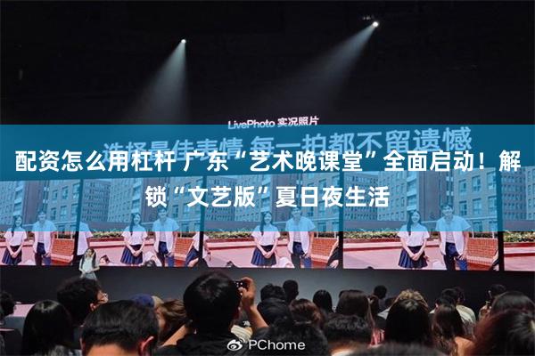 配资怎么用杠杆 广东“艺术晚课堂”全面启动！解锁“文艺版”夏日夜生活