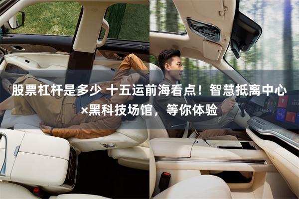 股票杠杆是多少 十五运前海看点！智慧抵离中心×黑科技场馆，等你体验