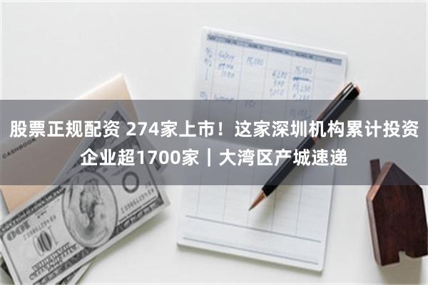 股票正规配资 274家上市！这家深圳机构累计投资企业超1700家｜大湾区产城速递
