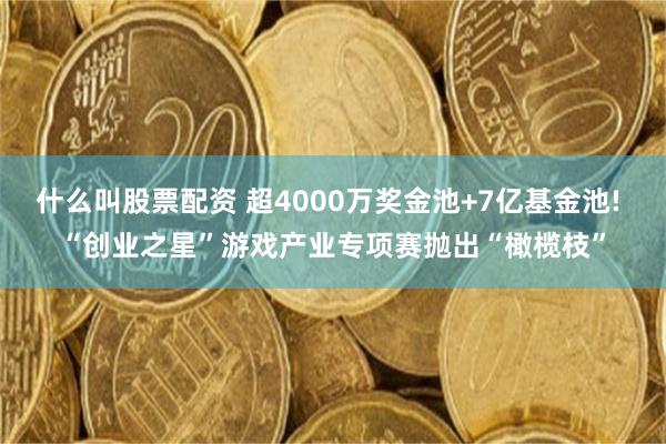 什么叫股票配资 超4000万奖金池+7亿基金池! “创业之星”游戏产业专项赛抛出“橄榄枝”