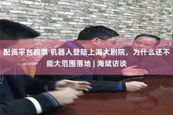 配资平台股票 机器人登陆上海大剧院，为什么还不能大范围落地 | 海斌访谈