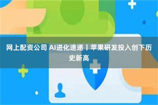 网上配资公司 AI进化速递丨苹果研发投入创下历史新高