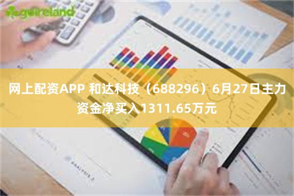 网上配资APP 和达科技（688296）6月27日主力资金净买入1311.65万元