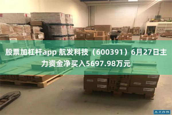 股票加杠杆app 航发科技（600391）6月27日主力资金净买入5697.98万元