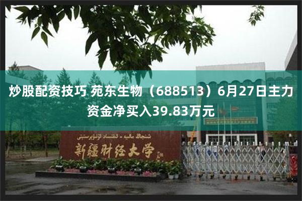 炒股配资技巧 苑东生物（688513）6月27日主力资金净买入39.83万元