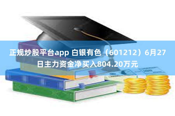 正规炒股平台app 白银有色（601212）6月27日主力资金净买入804.20万元