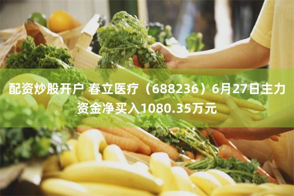 配资炒股开户 春立医疗（688236）6月27日主力资金净买入1080.35万元