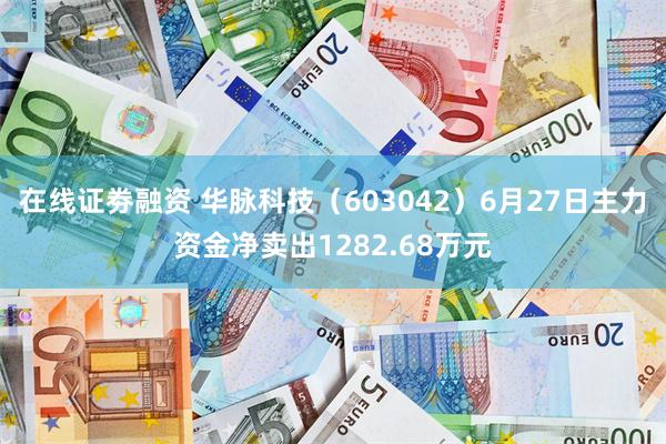 在线证劵融资 华脉科技（603042）6月27日主力资金净卖出1282.68万元