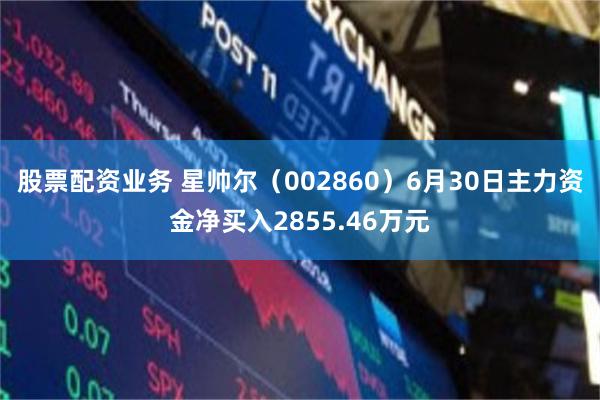 股票配资业务 星帅尔（002860）6月30日主力资金净买入2855.46万元