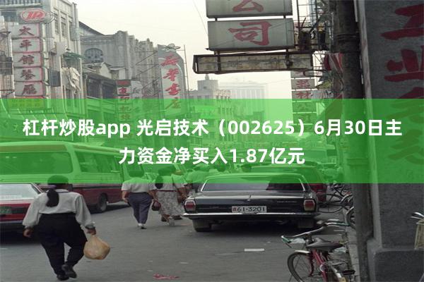 杠杆炒股app 光启技术（002625）6月30日主力资金净买入1.87亿元