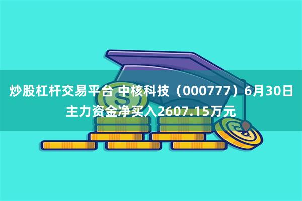 炒股杠杆交易平台 中核科技（000777）6月30日主力资金净买入2607.15万元