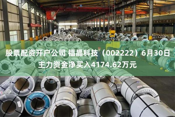 股票配资开户公司 福晶科技（002222）6月30日主力资金净买入4174.62万元