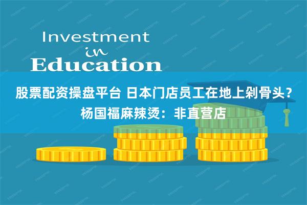 股票配资操盘平台 日本门店员工在地上剁骨头？杨国福麻辣烫：非直营店