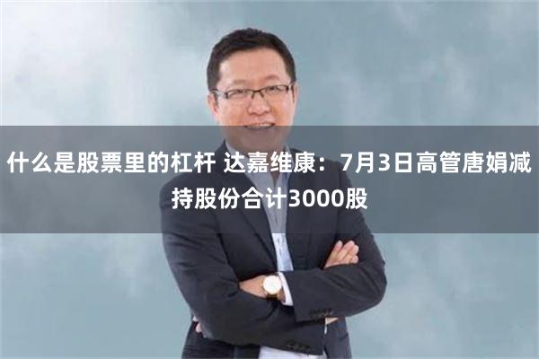 什么是股票里的杠杆 达嘉维康：7月3日高管唐娟减持股份合计3000股