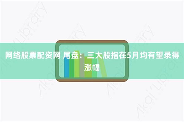 网络股票配资网 尾盘：三大股指在5月均有望录得涨幅