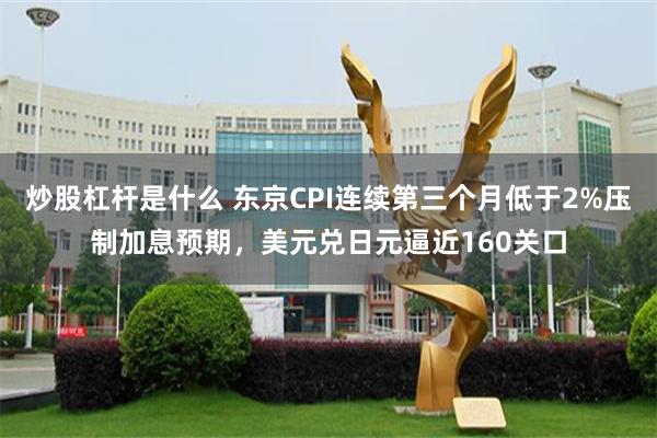 炒股杠杆是什么 东京CPI连续第三个月低于2%压制加息预期，美元兑日元逼近160关口