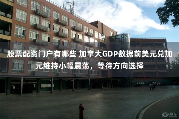 股票配资门户有哪些 加拿大GDP数据前美元兑加元维持小幅震荡，等待方向选择
