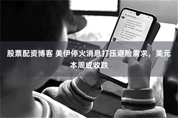股票配资博客 美伊停火消息打压避险需求，美元本周或收跌
