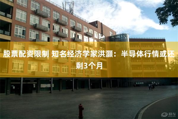股票配资限制 知名经济学家洪灝：半导体行情或还剩3个月