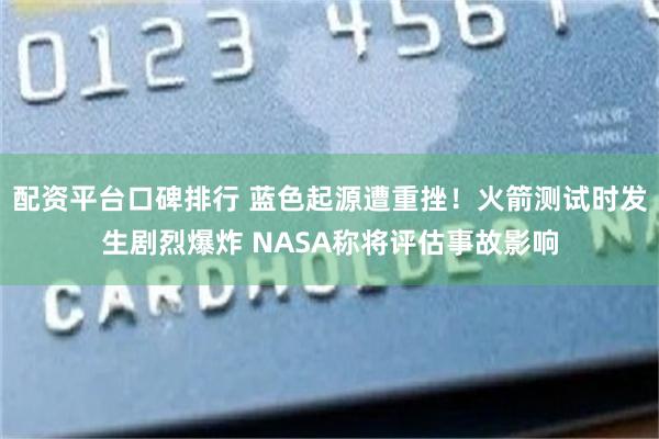 配资平台口碑排行 蓝色起源遭重挫！火箭测试时发生剧烈爆炸 NASA称将评估事故影响