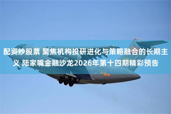 配资炒股票 聚焦机构投研进化与策略融合的长期主义 陆家嘴金融沙龙2026年第十四期精彩预告