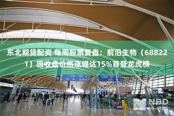 东北期货配资 每周股票复盘：前沿生物（688221）因收盘价格涨幅达15%首登龙虎榜