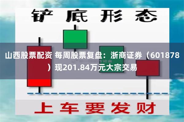 山西股票配资 每周股票复盘：浙商证券（601878）现201.84万元大宗交易