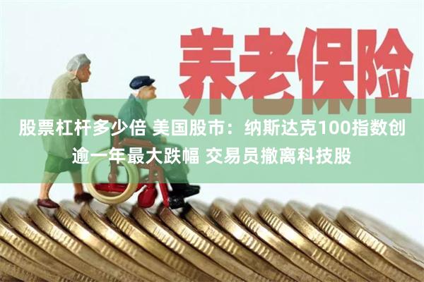 股票杠杆多少倍 美国股市：纳斯达克100指数创逾一年最大跌幅 交易员撤离科技股