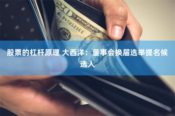 股票的杠杆原理 大西洋：董事会换届选举提名候选人