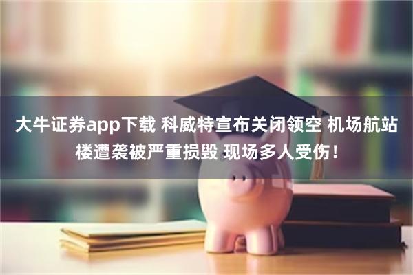 大牛证券app下载 科威特宣布关闭领空 机场航站楼遭袭被严重损毁 现场多人受伤！