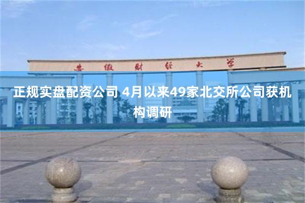 正规实盘配资公司 4月以来49家北交所公司获机构调研