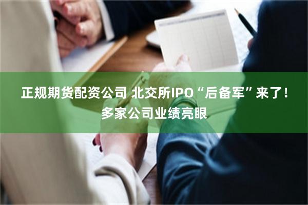 正规期货配资公司 北交所IPO“后备军”来了！多家公司业绩亮眼