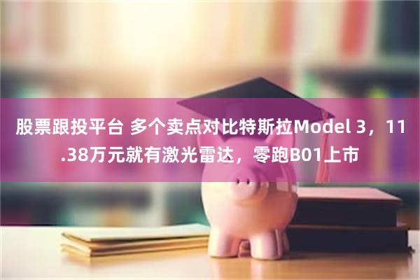 股票跟投平台 多个卖点对比特斯拉Model 3，11.38万元就有激光雷达，零跑B01上市
