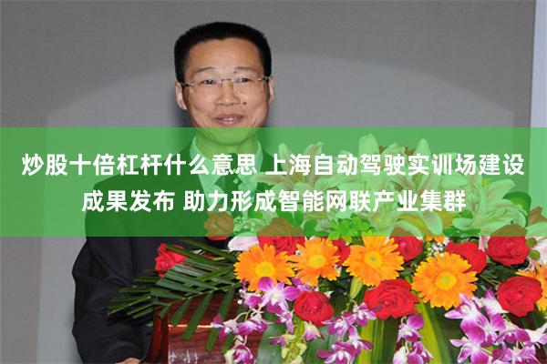 炒股十倍杠杆什么意思 上海自动驾驶实训场建设成果发布 助力形成智能网联产业集群