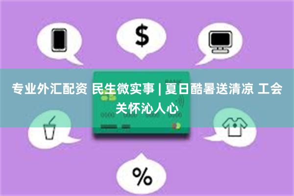 专业外汇配资 民生微实事 | 夏日酷暑送清凉 工会关怀沁人心