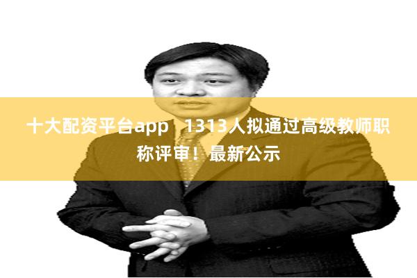 十大配资平台app   1313人拟通过高级教师职称评审！最新公示