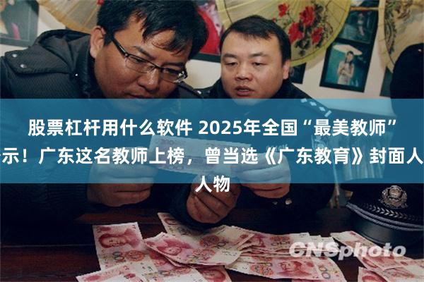 股票杠杆用什么软件 2025年全国“最美教师”公示！广东这名教师上榜，曾当选《广东教育》封面人物