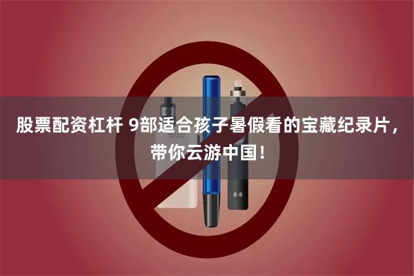 股票配资杠杆 9部适合孩子暑假看的宝藏纪录片，带你云游中国！
