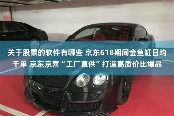 关于股票的软件有哪些 京东618期间金鱼缸日均千单 京东京喜“工厂直供”打造高质价比爆品
