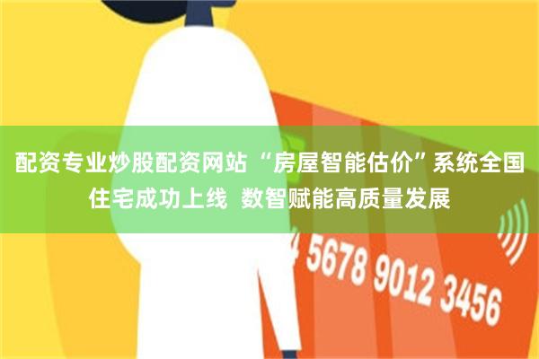 配资专业炒股配资网站 “房屋智能估价”系统全国住宅成功上线  数智赋能高质量发展