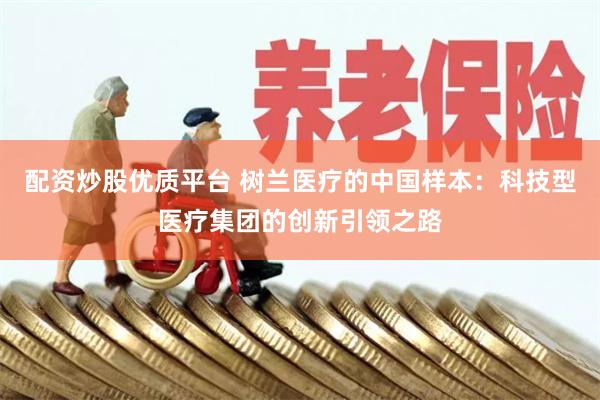 配资炒股优质平台 树兰医疗的中国样本：科技型医疗集团的创新引领之路