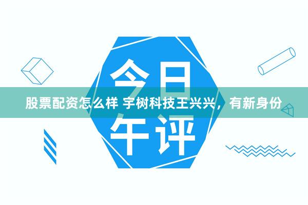 股票配资怎么样 宇树科技王兴兴,有新身份