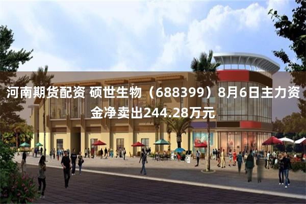 河南期货配资 硕世生物（688399）8月6日主力资金净卖出244.28万元