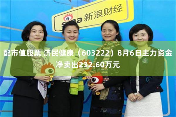 配市值股票 济民健康（603222）8月6日主力资金净卖出232.60万元