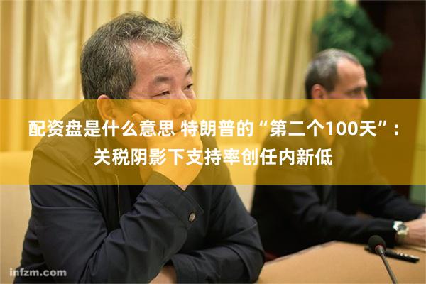 配资盘是什么意思 特朗普的“第二个100天”:关税阴影下支持率创任内新低